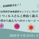 追加開催決定！心で学ぶ自然科学★体感型オンラインプログラム【Vol.1 ウィルスさんと仲良く遊ぶ！】